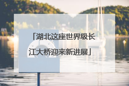 湖北这座世界级长江大桥迎来新进展