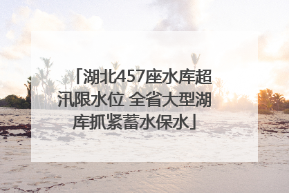湖北457座水库超汛限水位 全省大型湖库抓紧蓄水保水