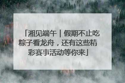湘见端午｜假期不止吃粽子看龙舟，还有这些精彩赛事活动等你来