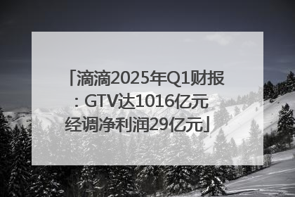 滴滴2025年Q1财报：GTV达1016亿元 经调净利润29亿元