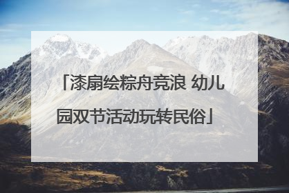 漆扇绘粽舟竞浪 幼儿园双节活动玩转民俗
