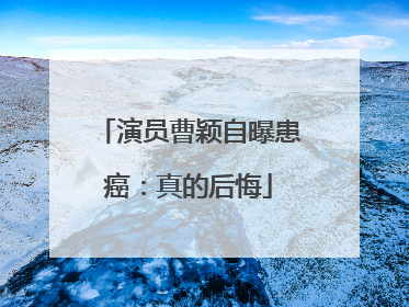 演员曹颖自曝患癌：真的后悔