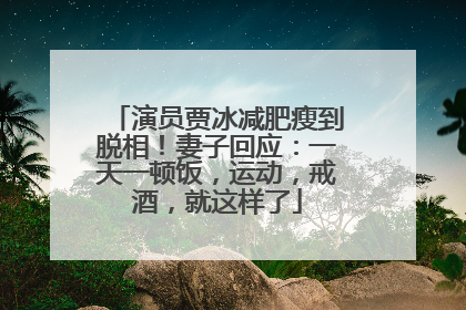 演员贾冰减肥瘦到脱相！妻子回应：一天一顿饭，运动，戒酒，就这样了