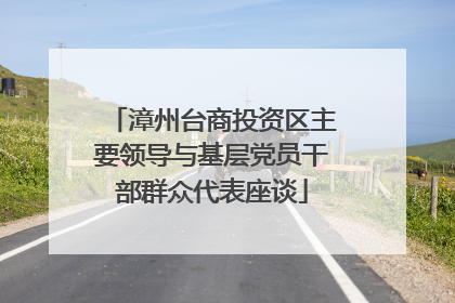 漳州台商投资区主要领导与基层党员干部群众代表座谈