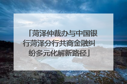 菏泽仲裁办与中国银行菏泽分行共商金融纠纷多元化解新路径