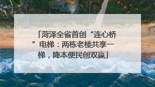 菏泽全省首创“连心桥”电梯：两栋老楼共享一梯，降本便民创双赢