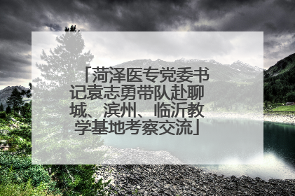 菏泽医专党委书记袁志勇带队赴聊城、滨州、临沂教学基地考察交流
