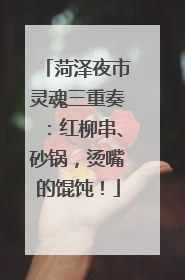 菏泽夜市灵魂三重奏：红柳串、砂锅，烫嘴的馄饨！