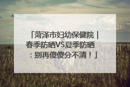菏泽市妇幼保健院｜春季防晒VS夏季防晒：别再傻傻分不清！