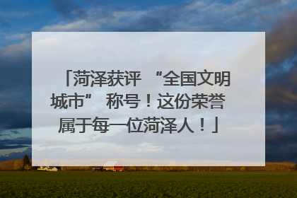 菏泽获评 “全国文明城市” 称号！这份荣誉属于每一位菏泽人！
