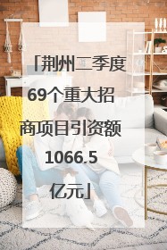 荆州二季度69个重大招商项目引资额1066.5亿元