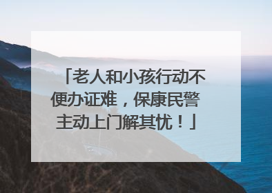 老人和小孩行动不便办证难，保康民警主动上门解其忧！