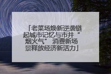 老菜场焕新逆袭链起城市记忆与市井“烟火气” 消费新场景释放经济新活力