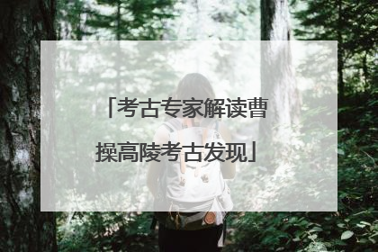考古专家解读曹操高陵考古发现