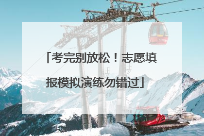 考完别放松！志愿填报模拟演练勿错过