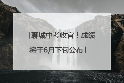 聊城中考收官！成绩将于6月下旬公布