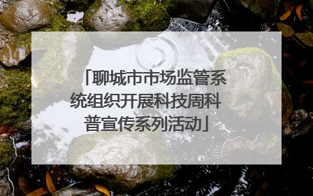聊城市市场监管系统组织开展科技周科普宣传系列活动