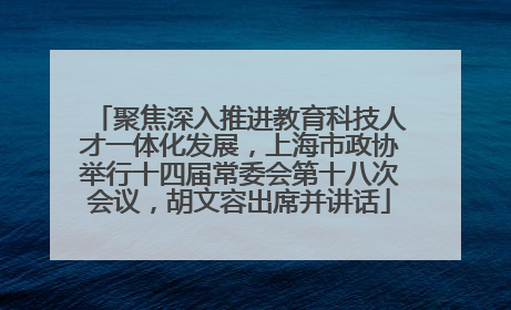 聚焦深入推进教育科技人才一体化发展，上海市政协举行十四届常委会第十八次会议，胡文容出席并讲话