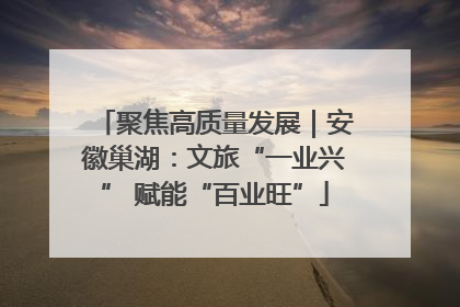 聚焦高质量发展｜安徽巢湖：文旅“一业兴” 赋能“百业旺”