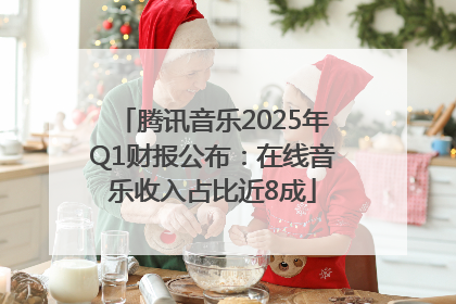 腾讯音乐2025年Q1财报公布：在线音乐收入占比近8成
