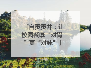 自贡贡井：让校园餐既“对胃”更“对味”
