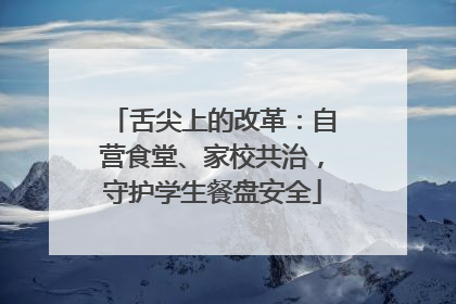 舌尖上的改革：自营食堂、家校共治，守护学生餐盘安全