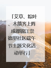 艾草、粽叶、木箭齐上阵 成都锦江崇德里社区端午节主题文化活动举行