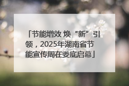 节能增效 焕“新”引领，2025年湖南省节能宣传周在娄底启幕