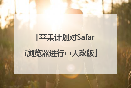 苹果计划对Safari浏览器进行重大改版