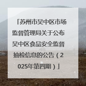 苏州市吴中区市场监督管理局关于公布吴中区食品安全监督抽检信息的公告（2025年第四期）