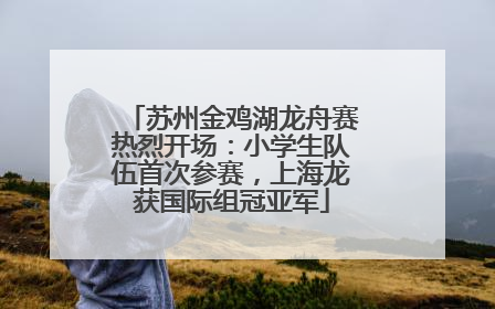 苏州金鸡湖龙舟赛热烈开场：小学生队伍首次参赛，上海龙获国际组冠亚军