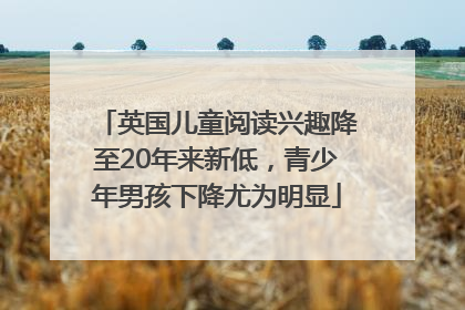 英国儿童阅读兴趣降至20年来新低，青少年男孩下降尤为明显
