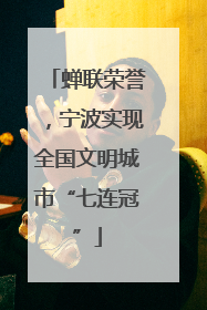 蝉联荣誉，宁波实现全国文明城市“七连冠”