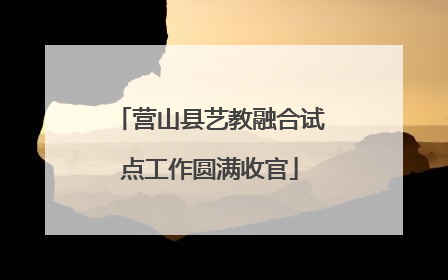 营山县艺教融合试点工作圆满收官