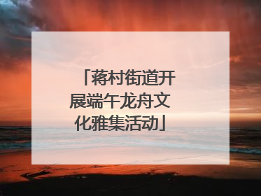 蒋村街道开展端午龙舟文化雅集活动