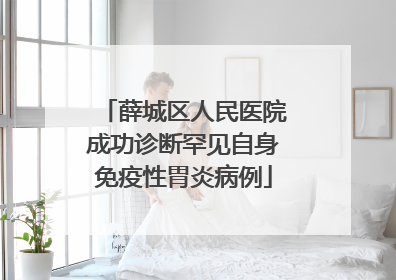 薛城区人民医院成功诊断罕见自身免疫性胃炎病例
