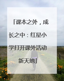 课本之外，成长之中：红星小学打开课外活动新天地