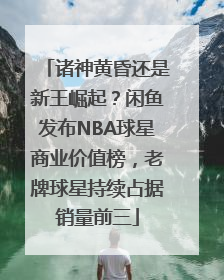 诸神黄昏还是新王崛起？闲鱼发布NBA球星商业价值榜，老牌球星持续占据销量前三