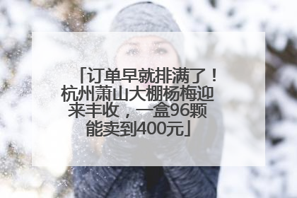 订单早就排满了！杭州萧山大棚杨梅迎来丰收，一盒96颗能卖到400元
