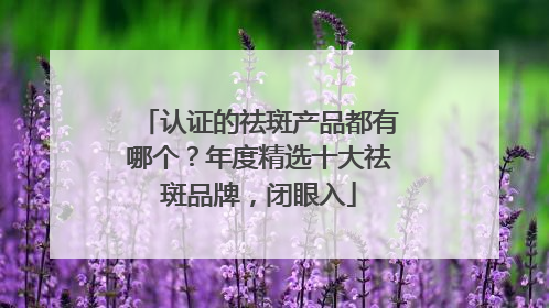 认证的祛斑产品都有哪个？年度精选十大祛斑品牌，闭眼入