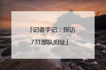 记者手记：探访731部队旧址
