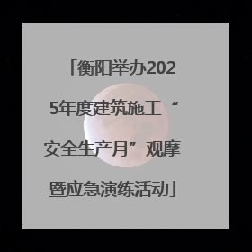 衡阳举办2025年度建筑施工“安全生产月”观摩暨应急演练活动