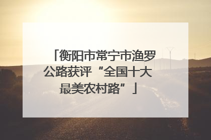 衡阳市常宁市渔罗公路获评“全国十大最美农村路”