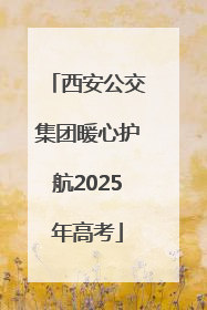 西安公交集团暖心护航2025年高考