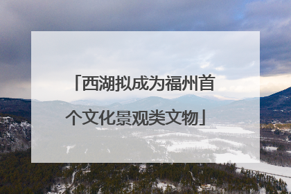 西湖拟成为福州首个文化景观类文物