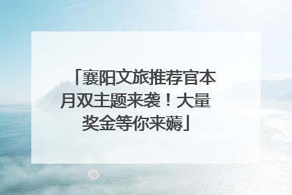襄阳文旅推荐官本月双主题来袭！大量奖金等你来薅