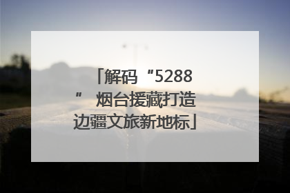 解码“5288” 烟台援藏打造边疆文旅新地标