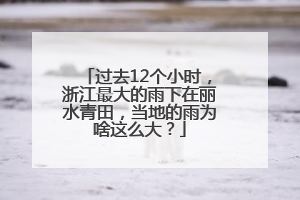 过去12个小时，浙江最大的雨下在丽水青田，当地的雨为啥这么大？