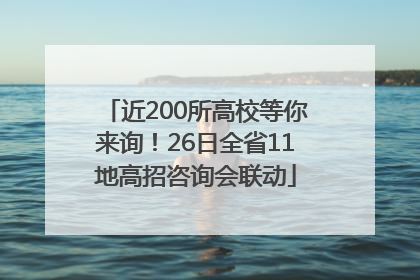 近200所高校等你来询！26日全省11地高招咨询会联动