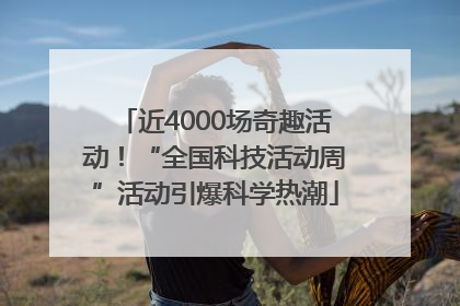 近4000场奇趣活动！“全国科技活动周”活动引爆科学热潮